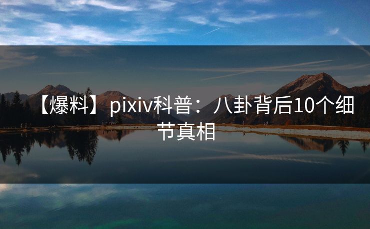 【爆料】pixiv科普：八卦背后10个细节真相