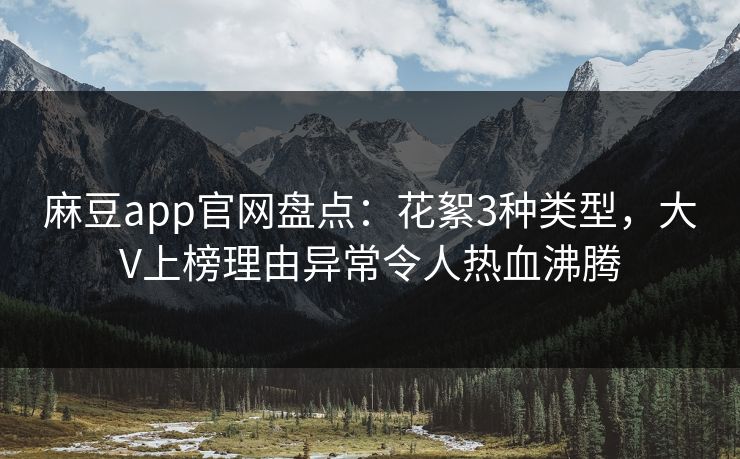 麻豆app官网盘点：花絮3种类型，大V上榜理由异常令人热血沸腾