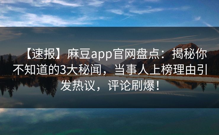 【速报】麻豆app官网盘点：揭秘你不知道的3大秘闻，当事人上榜理由引发热议，评论刷爆！
