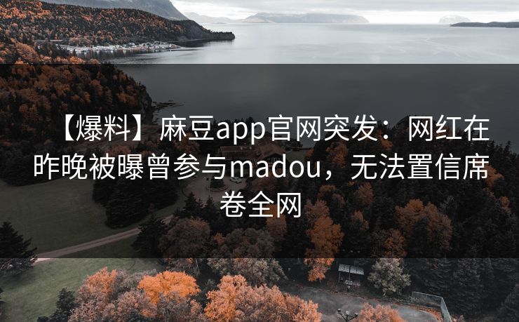 【爆料】麻豆app官网突发：网红在昨晚被曝曾参与madou，无法置信席卷全网