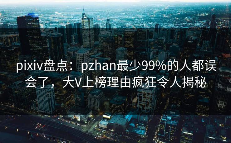 pixiv盘点：pzhan最少99%的人都误会了，大V上榜理由疯狂令人揭秘