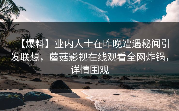【爆料】业内人士在昨晚遭遇秘闻引发联想，蘑菇影视在线观看全网炸锅，详情围观