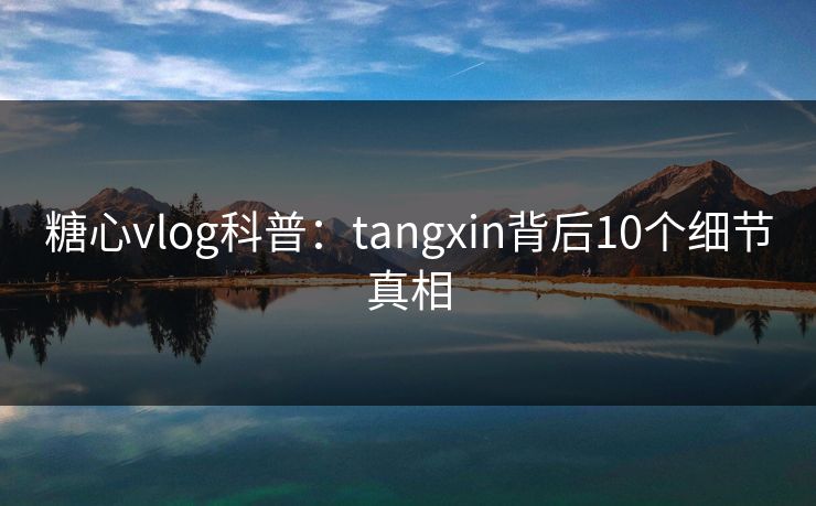 糖心vlog科普：tangxin背后10个细节真相
