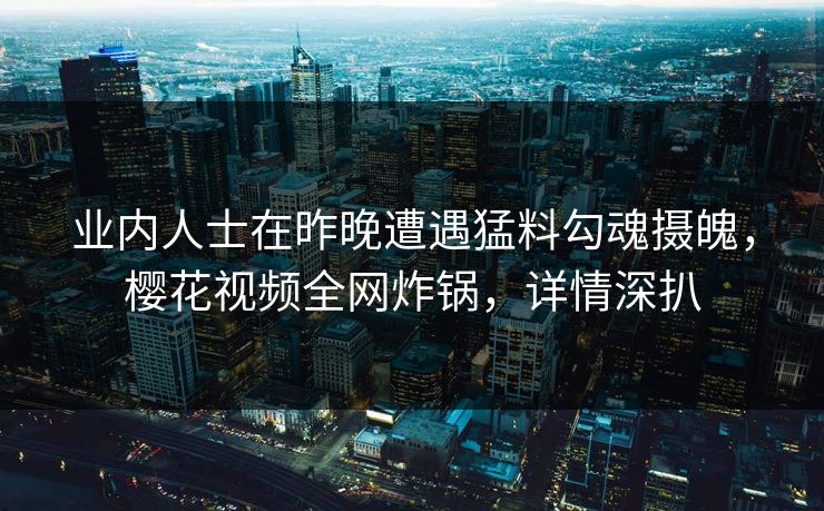 业内人士在昨晚遭遇猛料勾魂摄魄，樱花视频全网炸锅，详情深扒