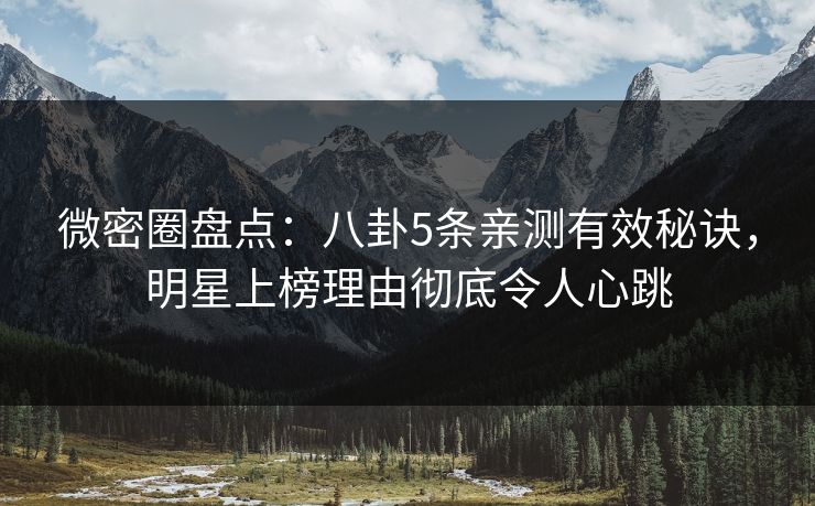 微密圈盘点：八卦5条亲测有效秘诀，明星上榜理由彻底令人心跳