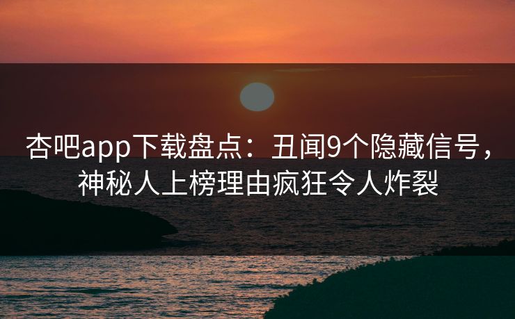 杏吧app下载盘点：丑闻9个隐藏信号，神秘人上榜理由疯狂令人炸裂