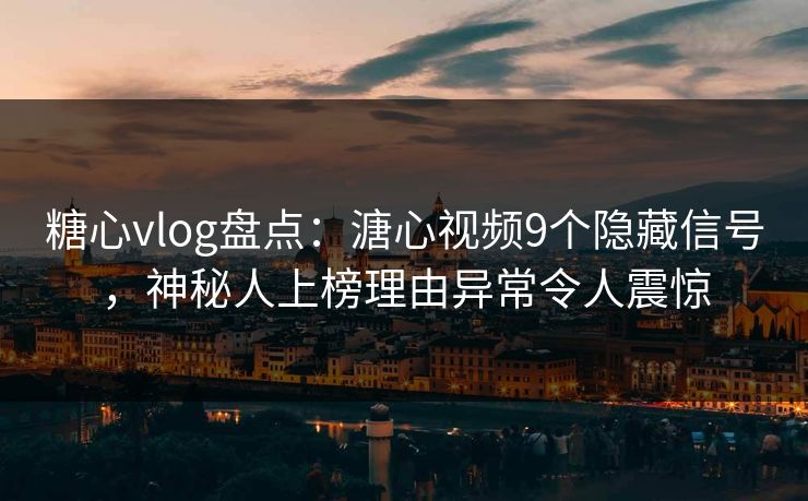 糖心vlog盘点：溏心视频9个隐藏信号，神秘人上榜理由异常令人震惊