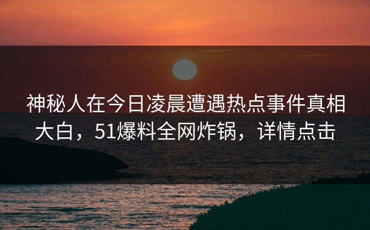 神秘人在今日凌晨遭遇热点事件真相大白，51爆料全网炸锅，详情点击