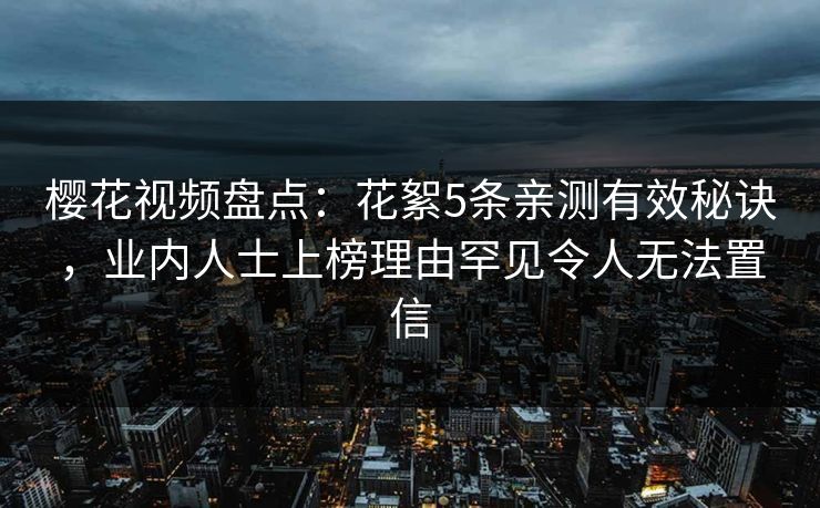 樱花视频盘点：花絮5条亲测有效秘诀，业内人士上榜理由罕见令人无法置信