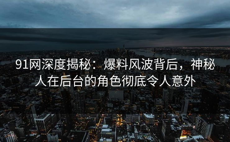 91网深度揭秘：爆料风波背后，神秘人在后台的角色彻底令人意外