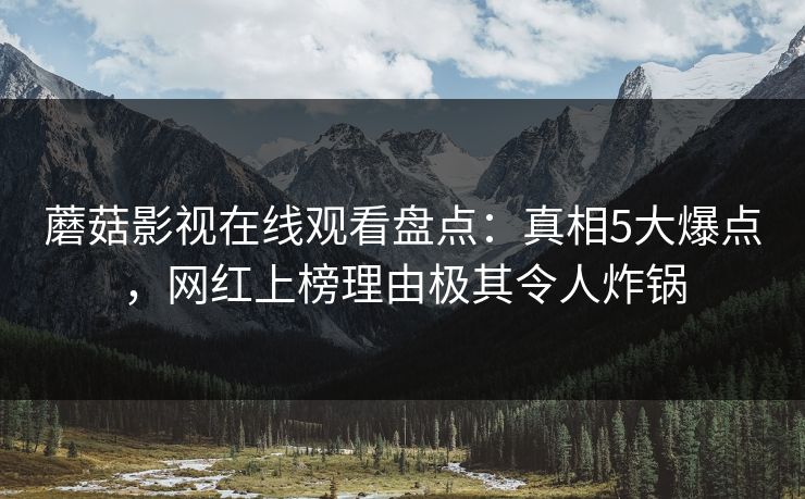 蘑菇影视在线观看盘点：真相5大爆点，网红上榜理由极其令人炸锅