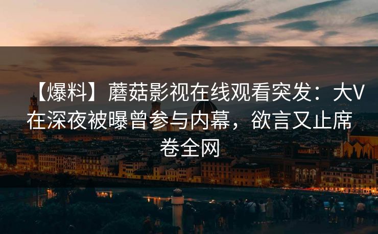 【爆料】蘑菇影视在线观看突发：大V在深夜被曝曾参与内幕，欲言又止席卷全网