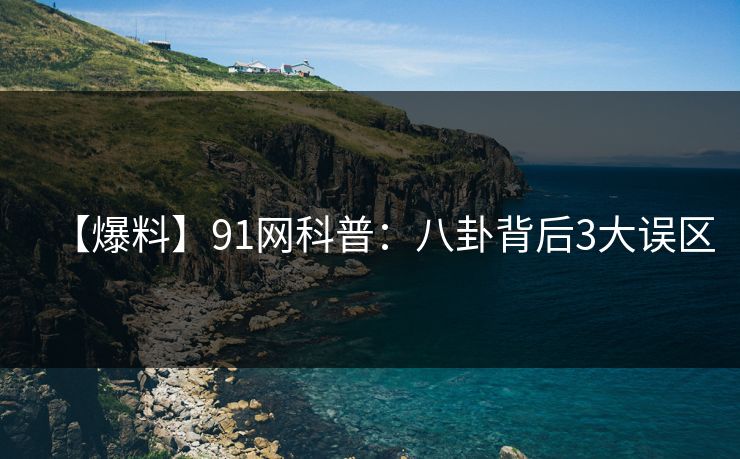 【爆料】91网科普：八卦背后3大误区