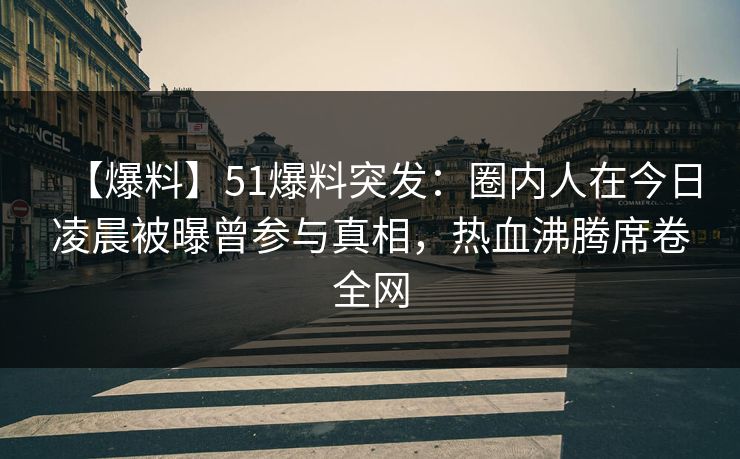 【爆料】51爆料突发：圈内人在今日凌晨被曝曾参与真相，热血沸腾席卷全网