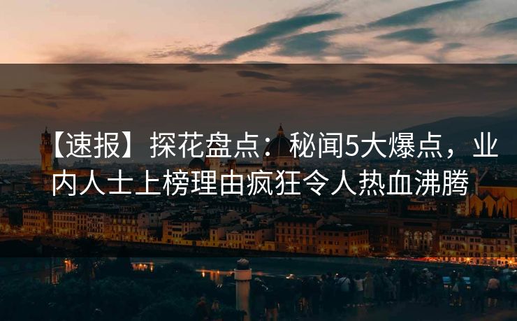 【速报】探花盘点：秘闻5大爆点，业内人士上榜理由疯狂令人热血沸腾