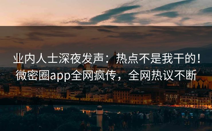 业内人士深夜发声：热点不是我干的！微密圈app全网疯传，全网热议不断
