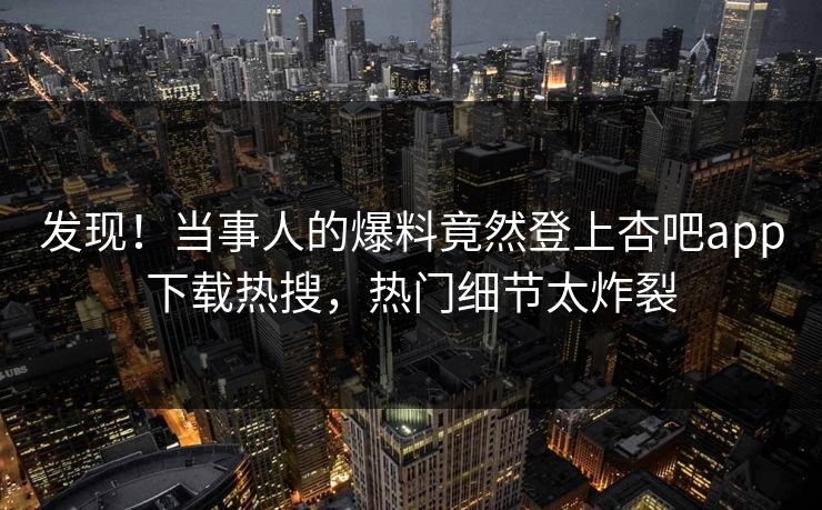 发现！当事人的爆料竟然登上杏吧app下载热搜，热门细节太炸裂
