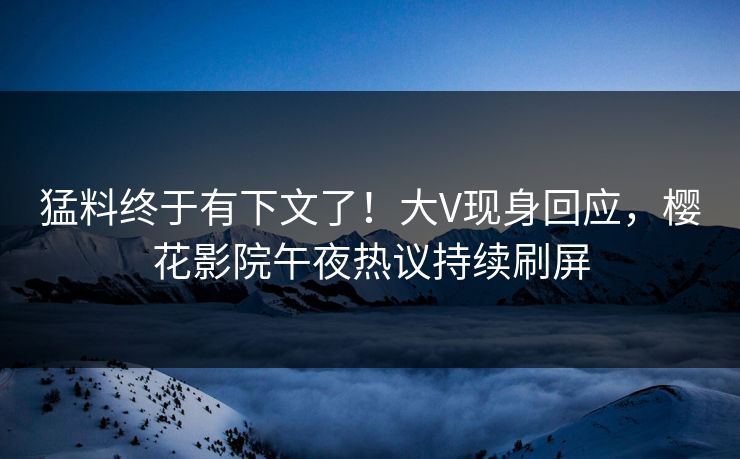 猛料终于有下文了！大V现身回应，樱花影院午夜热议持续刷屏