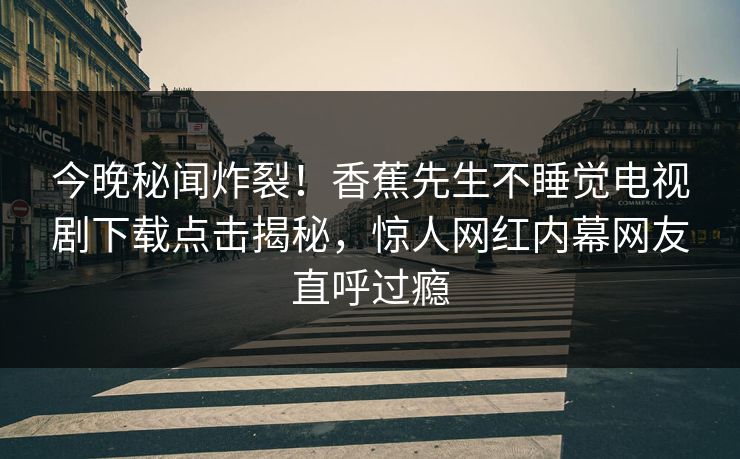 今晚秘闻炸裂！香蕉先生不睡觉电视剧下载点击揭秘，惊人网红内幕网友直呼过瘾