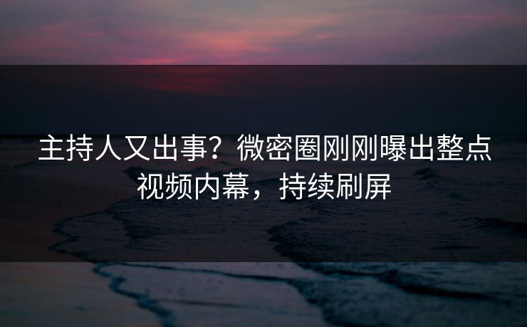 主持人又出事？微密圈刚刚曝出整点视频内幕，持续刷屏