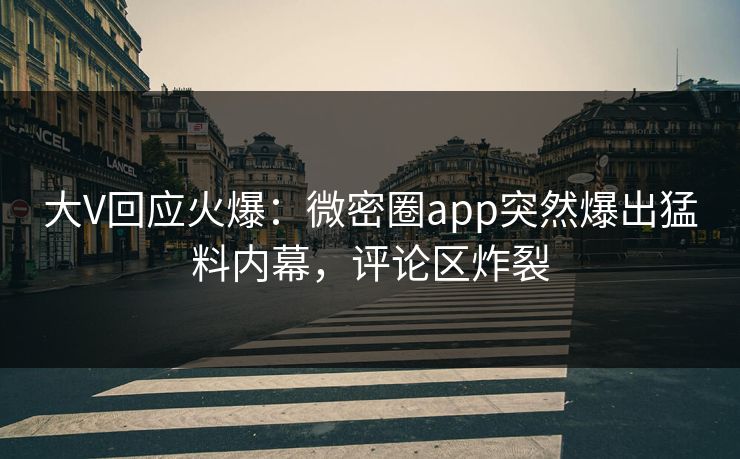大V回应火爆：微密圈app突然爆出猛料内幕，评论区炸裂