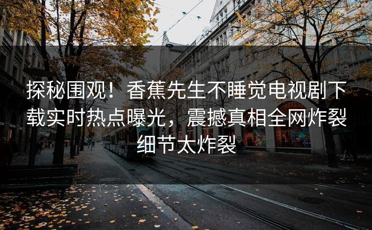 探秘围观！香蕉先生不睡觉电视剧下载实时热点曝光，震撼真相全网炸裂细节太炸裂