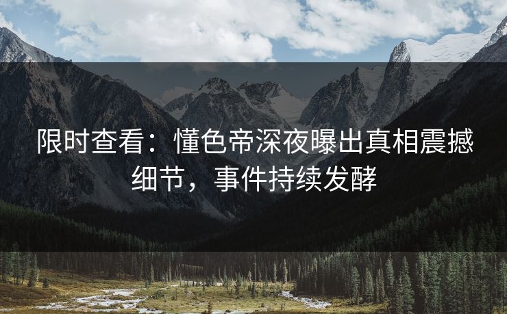 限时查看：懂色帝深夜曝出真相震撼细节，事件持续发酵