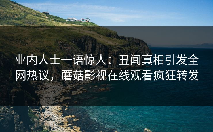 业内人士一语惊人：丑闻真相引发全网热议，蘑菇影视在线观看疯狂转发