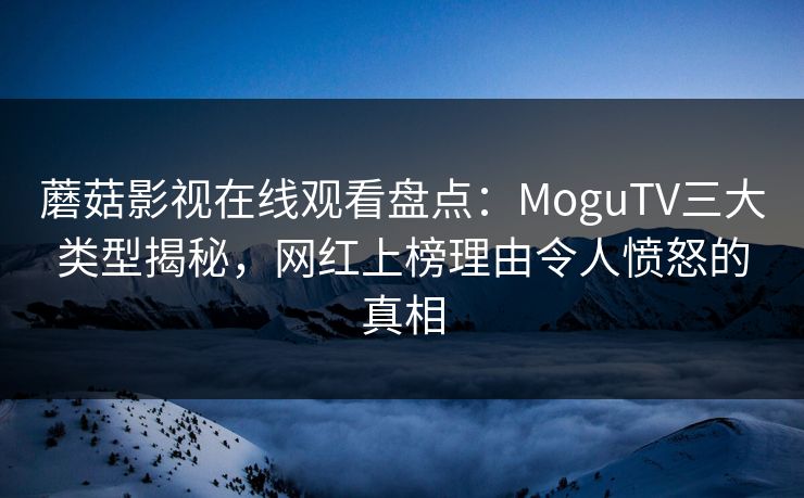 蘑菇影视在线观看盘点：MoguTV三大类型揭秘，网红上榜理由令人愤怒的真相