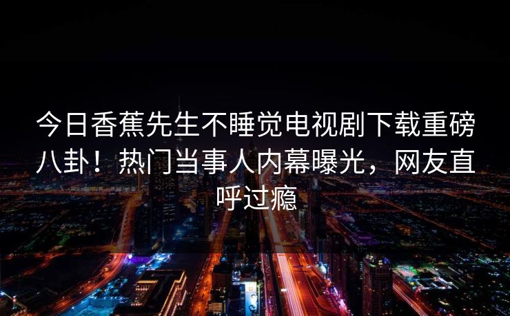 今日香蕉先生不睡觉电视剧下载重磅八卦！热门当事人内幕曝光，网友直呼过瘾