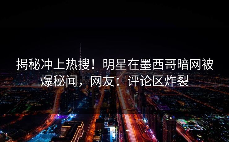 揭秘冲上热搜！明星在墨西哥暗网被爆秘闻，网友：评论区炸裂