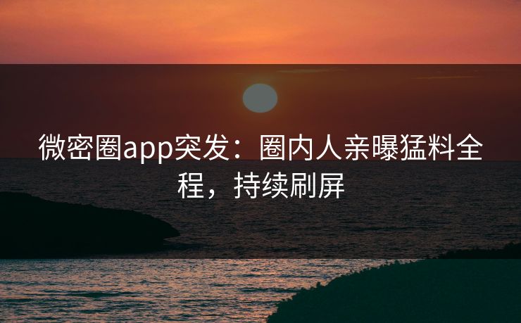 微密圈app突发：圈内人亲曝猛料全程，持续刷屏