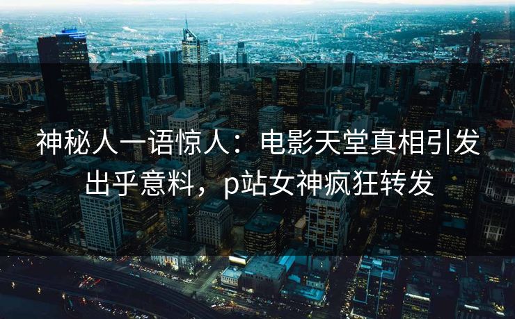 神秘人一语惊人：电影天堂真相引发出乎意料，p站女神疯狂转发