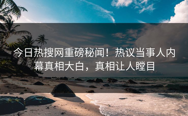 今日热搜网重磅秘闻！热议当事人内幕真相大白，真相让人瞠目