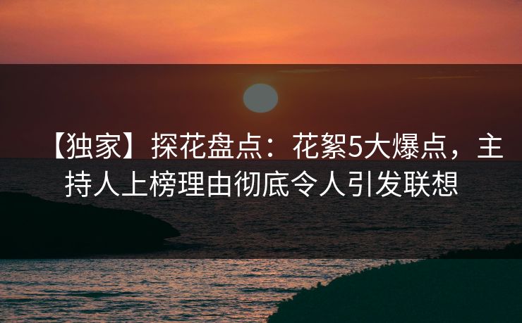 【独家】探花盘点：花絮5大爆点，主持人上榜理由彻底令人引发联想