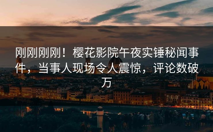 刚刚刚刚！樱花影院午夜实锤秘闻事件，当事人现场令人震惊，评论数破万