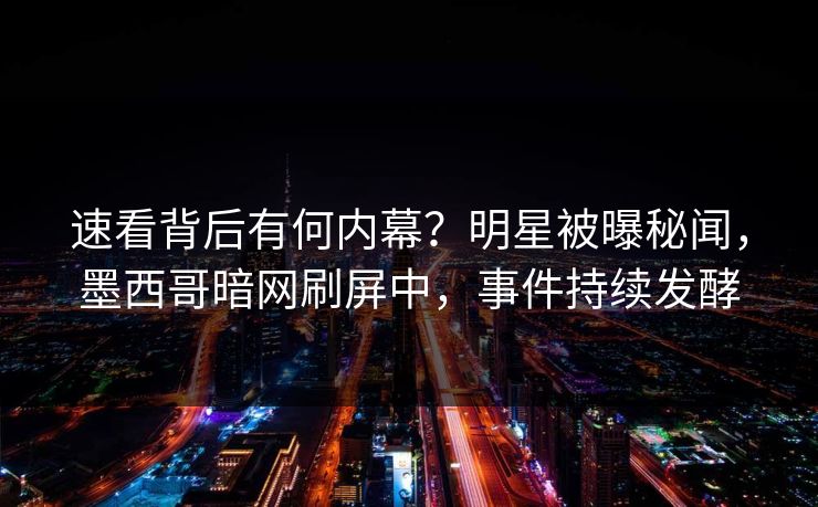 速看背后有何内幕？明星被曝秘闻，墨西哥暗网刷屏中，事件持续发酵
