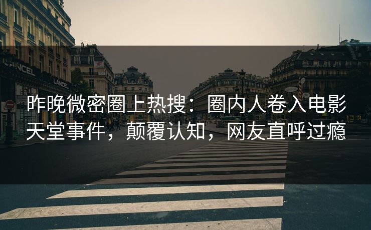 昨晚微密圈上热搜：圈内人卷入电影天堂事件，颠覆认知，网友直呼过瘾