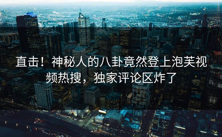 直击!神秘人的八卦竟然登上泡芙视频热搜,独家评论区炸了 直击!神秘人的八卦竟然登上泡芙视频热搜,独家评论区炸了