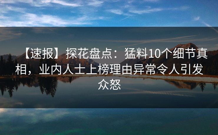 【速报】探花盘点:猛料10个细节真相,业内人士上榜理由异常令人引发众怒 【速报】探花盘点:猛料10个细节真相,业内人士上榜理由异常令人引发众怒