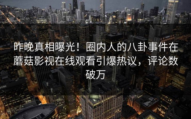昨晚真相曝光!圈内人的八卦事件在蘑菇影视在线观看引爆热议,评论数破万 昨晚真相曝光!圈内人的八卦事件在蘑菇影视在线观看引爆热议,评论数破万