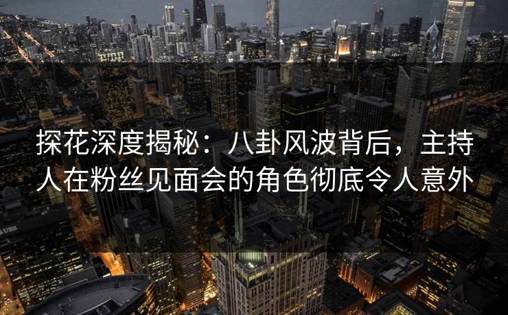 探花深度揭秘:八卦风波背后,主持人在粉丝见面会的角色彻底令人意外 探花深度揭秘:八卦风波背后,主持人在粉丝见面会的角色彻底令人意外