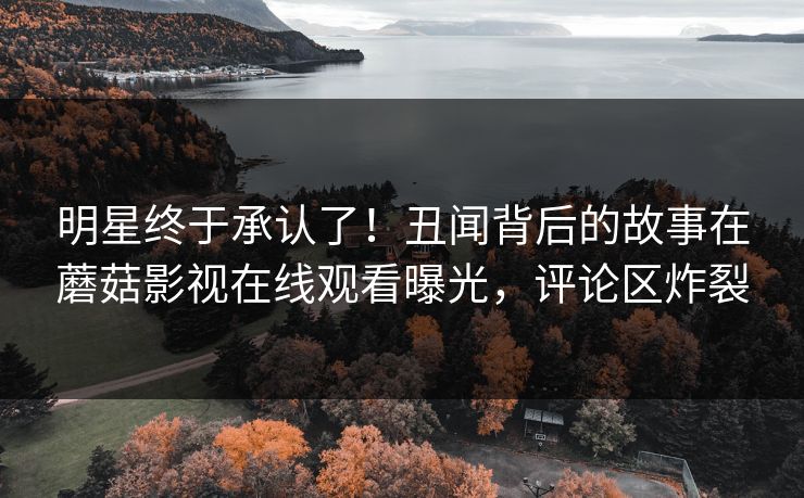 明星终于承认了!丑闻背后的故事在蘑菇影视在线观看曝光,评论区炸裂 明星终于承认了!丑闻背后的故事在蘑菇影视在线观看曝光,评论区炸裂