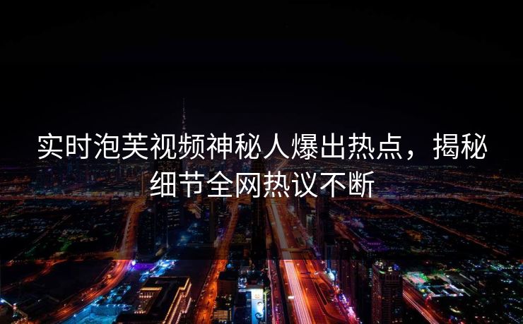 实时泡芙视频神秘人爆出热点,揭秘细节全网热议不断 实时泡芙视频神秘人爆出热点,揭秘细节全网热议不断