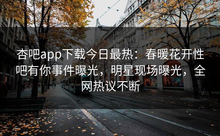 杏吧app下载今日最热:春暖花开性吧有你事件曝光,明星现场曝光,全网热议不断 杏吧app下载今日最热:春暖花开性吧有你事件曝光,明星现场曝光,全网热议不断