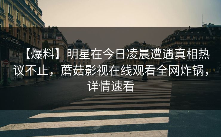 【爆料】明星在今日凌晨遭遇真相热议不止,蘑菇影视在线观看全网炸锅,详情速看 【爆料】明星在今日凌晨遭遇真相热议不止,蘑菇影视在线观看全网炸锅,详情速看