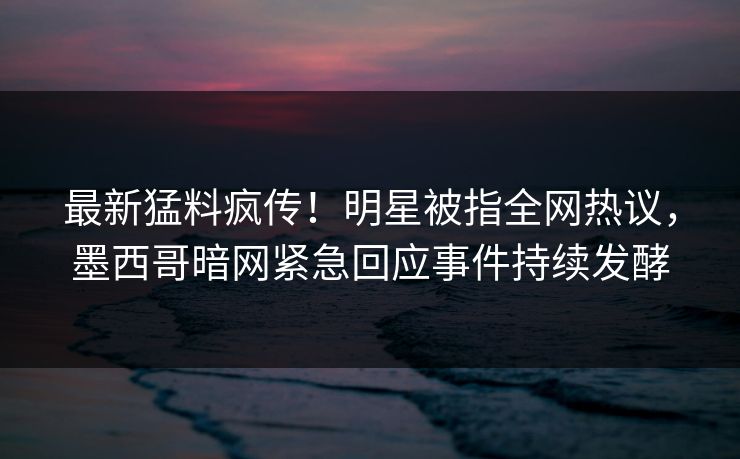 最新猛料疯传!明星被指全网热议,墨西哥暗网紧急回应事件持续发酵 最新猛料疯传!明星被指全网热议,墨西哥暗网紧急回应事件持续发酵