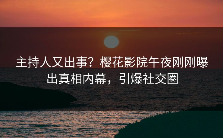 主持人又出事？樱花影院午夜刚刚曝出真相内幕，引爆社交圈