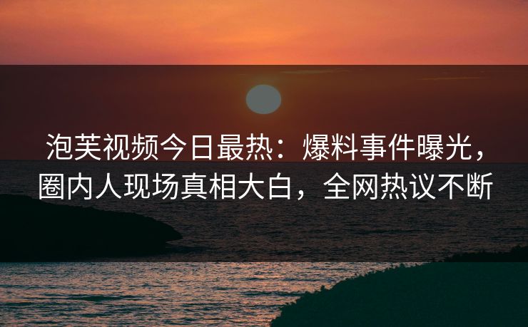 泡芙视频今日最热:爆料事件曝光,圈内人现场真相大白,全网热议不断 泡芙视频今日最热:爆料事件曝光,圈内人现场真相大白,全网热议不断