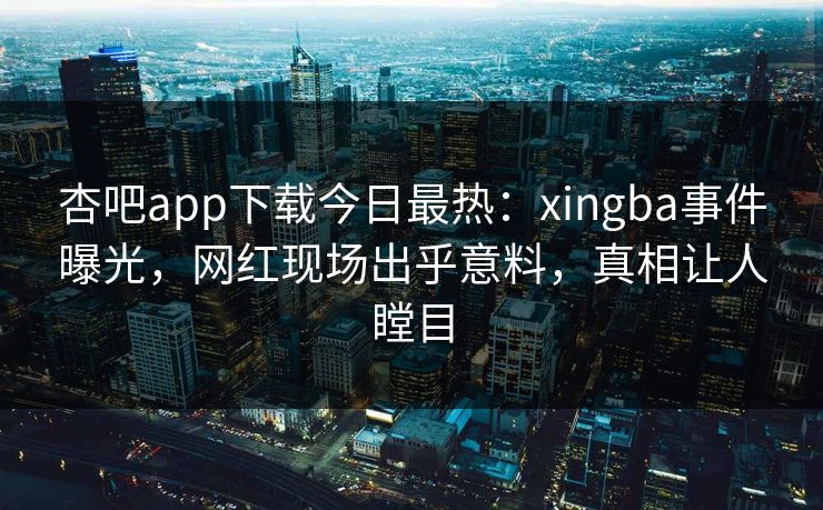 杏吧app下载今日最热:xingba事件曝光,网红现场出乎意料,真相让人瞠目 杏吧app下载今日最热:xingba事件曝光,网红现场出乎意料,真相让人瞠目